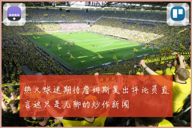 热火球迷期待詹姆斯复出评论员直言这只是无聊的炒作新闻