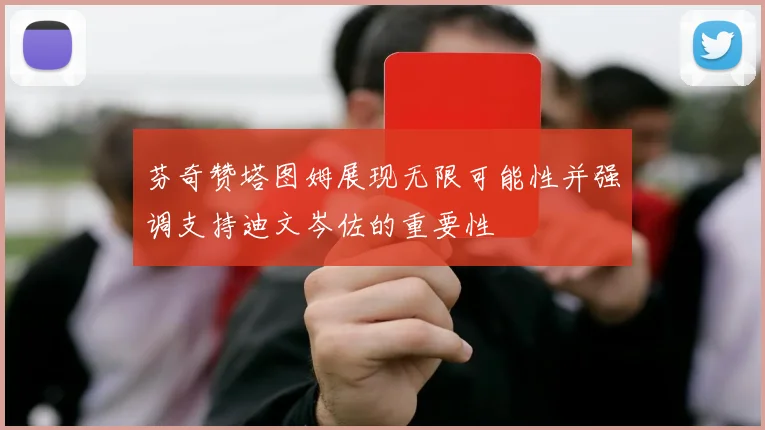 芬奇赞塔图姆展现无限可能性并强调支持迪文岑佐的重要性