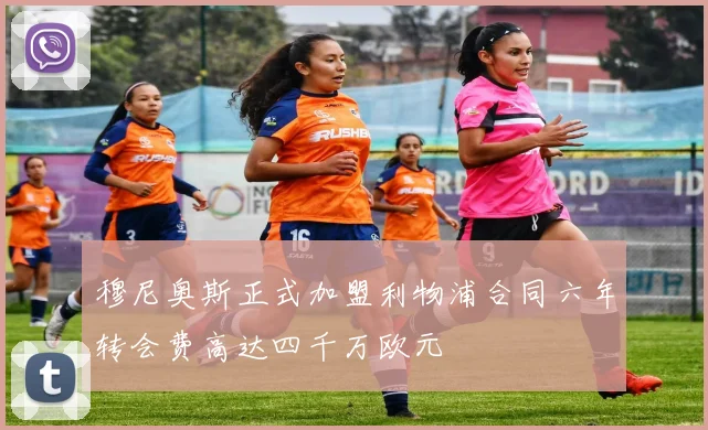 穆尼奥斯正式加盟利物浦合同六年转会费高达四千万欧元