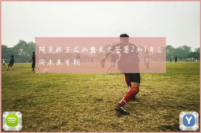 阿莫林正式加盟米兰签署2加1年合同未来可期