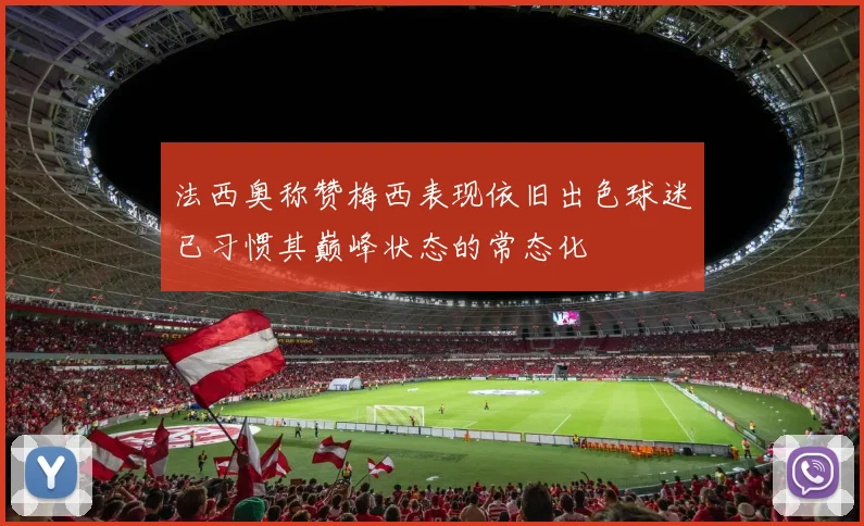 法西奥称赞梅西表现依旧出色球迷已习惯其巅峰状态的常态化