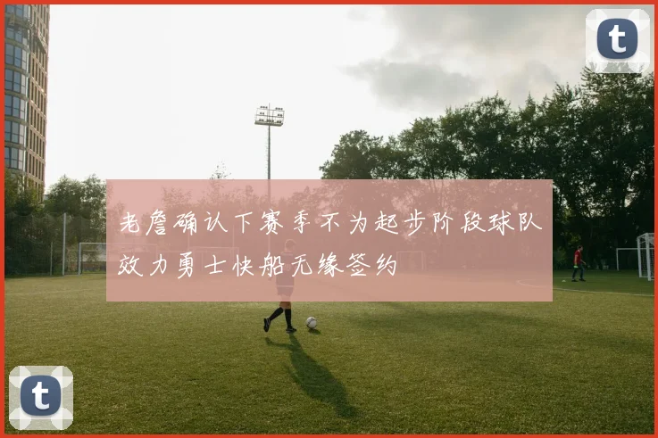 老詹确认下赛季不为起步阶段球队效力勇士快船无缘签约