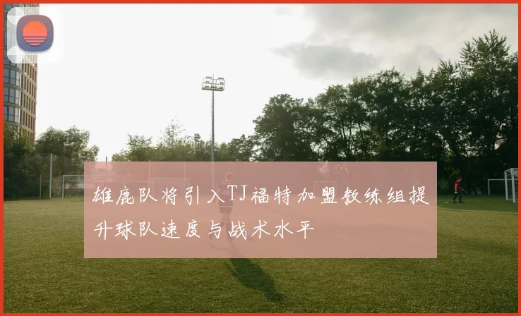 雄鹿队将引入TJ福特加盟教练组提升球队速度与战术水平