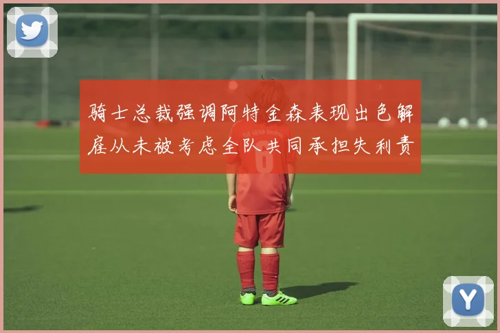 骑士总裁强调阿特金森表现出色解雇从未被考虑全队共同承担失利责任