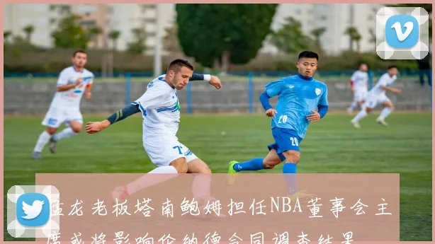 猛龙老板塔南鲍姆担任NBA董事会主席或将影响伦纳德合同调查结果