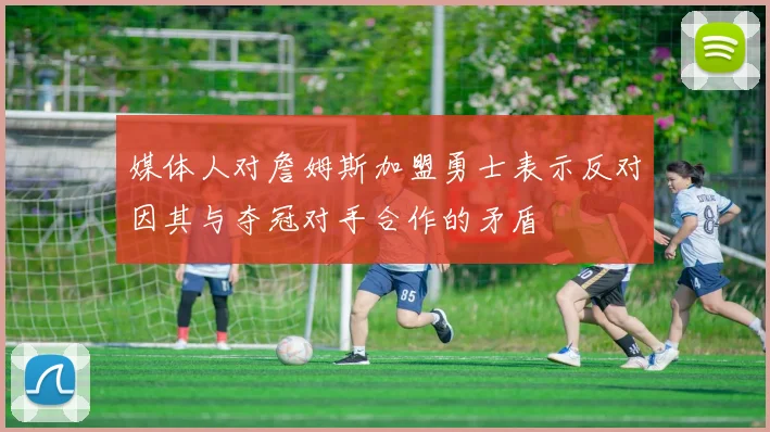 媒体人对詹姆斯加盟勇士表示反对因其与夺冠对手合作的矛盾