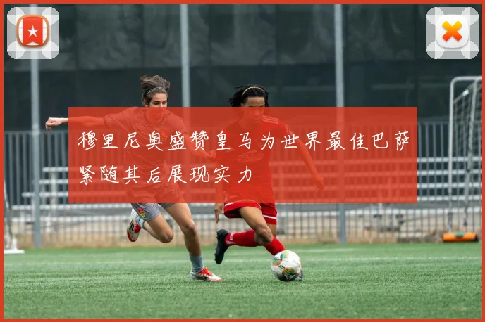 穆里尼奥盛赞皇马为世界最佳巴萨紧随其后展现实力
