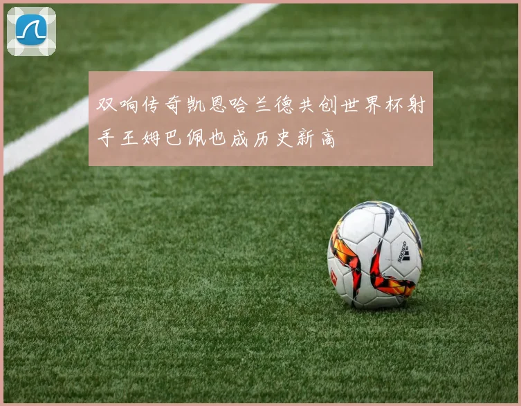 双响传奇凯恩哈兰德共创世界杯射手王姆巴佩也成历史新高