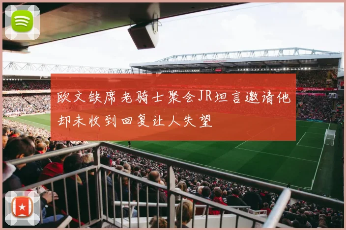 欧文缺席老骑士聚会JR坦言邀请他却未收到回复让人失望