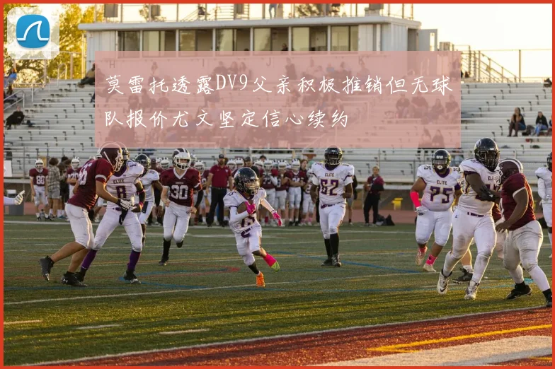 莫雷托透露DV9父亲积极推销但无球队报价尤文坚定信心续约
