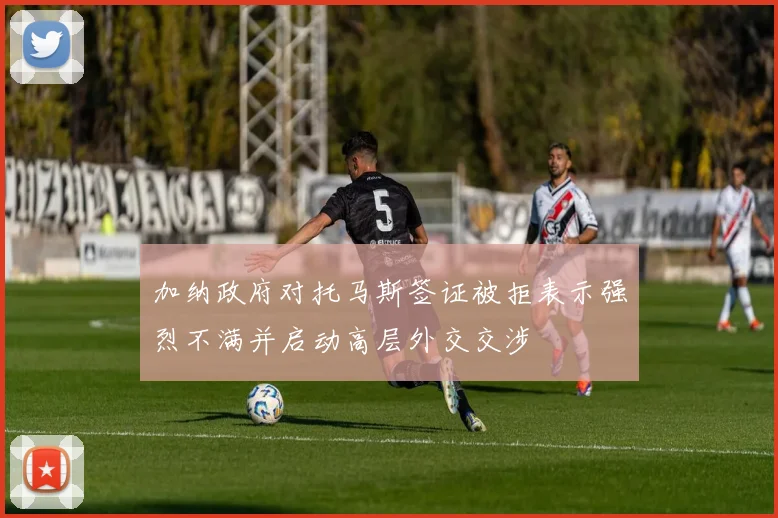加纳政府对托马斯签证被拒表示强烈不满并启动高层外交交涉