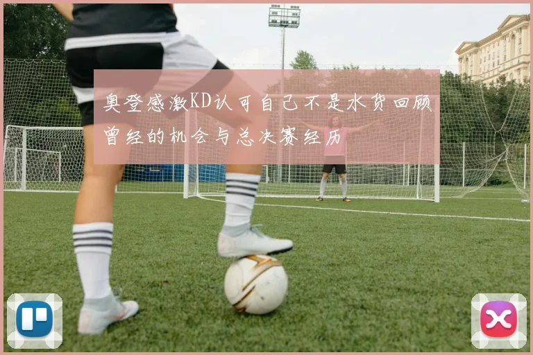 奥登感激KD认可自己不是水货回顾曾经的机会与总决赛经历